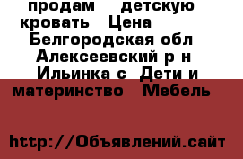 продам    детскую   кровать › Цена ­ 7 000 - Белгородская обл., Алексеевский р-н, Ильинка с. Дети и материнство » Мебель   